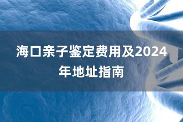 海口亲子鉴定费用及2024年地址指南