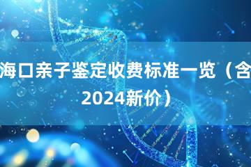 海口亲子鉴定收费标准一览（含2024新价）