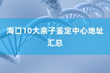 海口10大亲子鉴定中心地址汇总