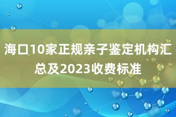 海口10家正规亲子鉴定机构汇总及2023收费标准