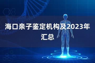 海口亲子鉴定机构及2023年汇总