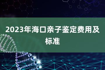 2023年海口亲子鉴定费用及标准