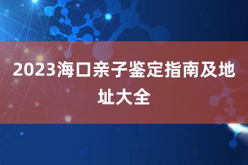 2023海口亲子鉴定指南及地址大全