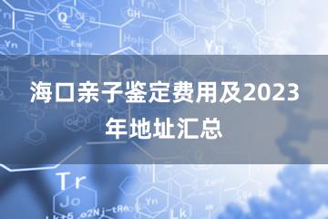 海口亲子鉴定费用及2023年地址汇总