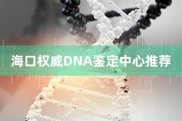 海口权威DNA鉴定中心推荐