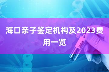 海口亲子鉴定机构及2023费用一览