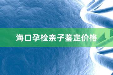 海口孕检亲子鉴定价格